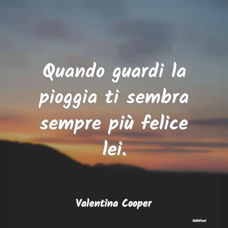 Frasi sulla Tristezza - Quando guardi la pioggia ti sembra sempre più fel...