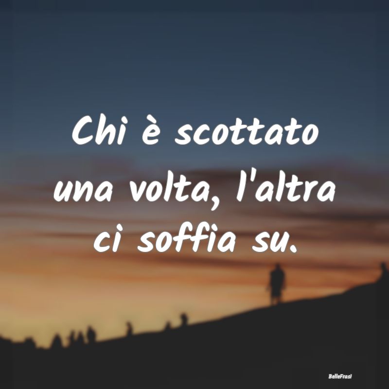 Frasi Prudenza - Chi è scottato una volta, l'altra ci soffia su....