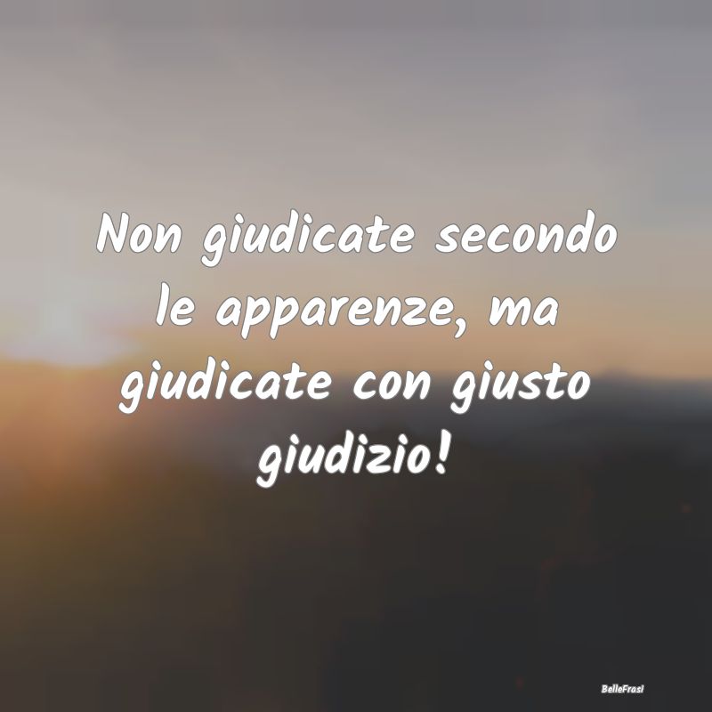 Frasi Apparenza - Non giudicate secondo le apparenze, ma giudicate c...