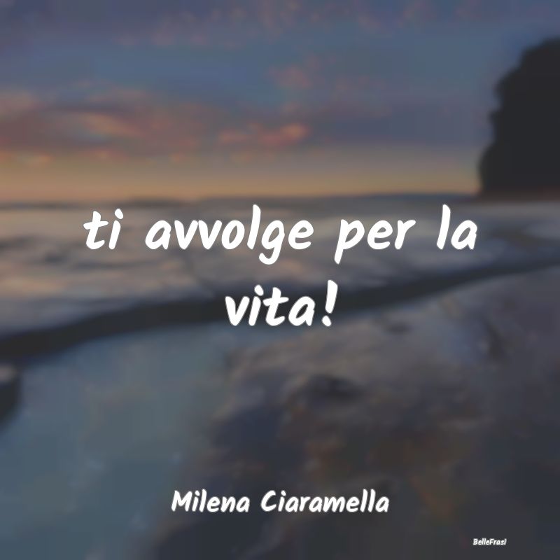 Frasi sugli Abbracci - ti avvolge per la vita!...