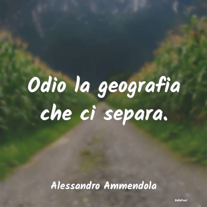 Frasi sulla Tristezza - Odio la geografia che ci separa....