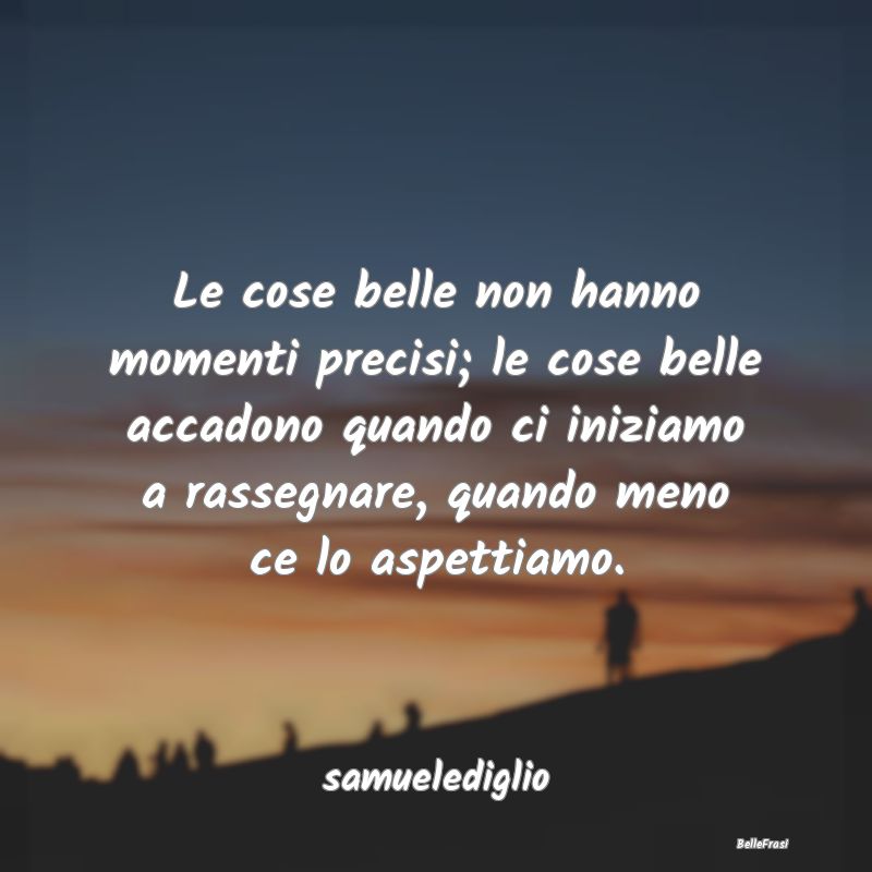 Le cose belle non hanno momenti precisi; le cose b...