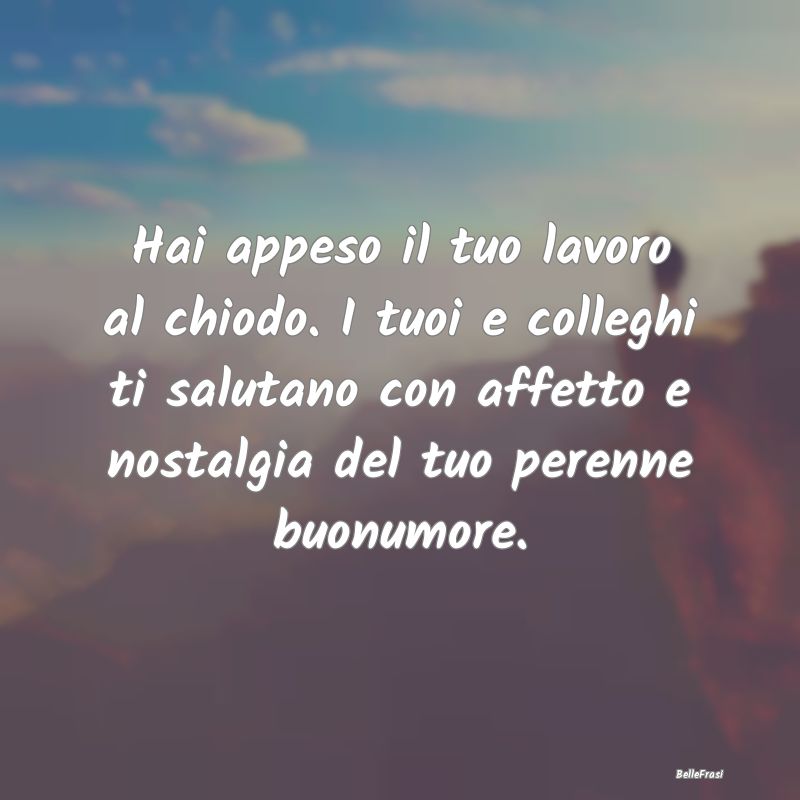 Frasi sulla pensione - Hai appeso il tuo lavoro al chiodo. I tuoi e colle...