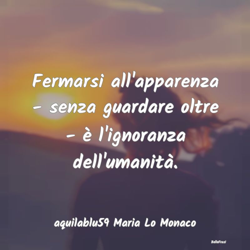 Frasi Apparenza - Fermarsi all'apparenza - senza guardare oltre - è...