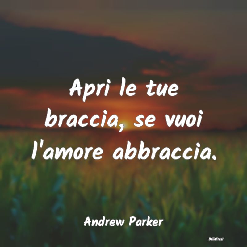 Frasi sugli Abbracci - Apri le tue braccia, se vuoi l'amore abbraccia....