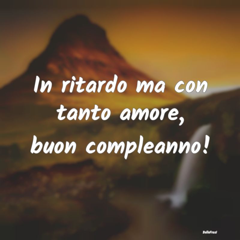 Frasi di Compleanno - In ritardo ma con tanto amore, buon compleanno!...