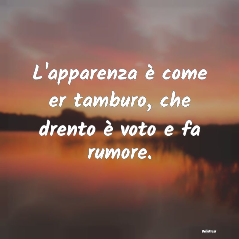 Frasi Apparenza - L'apparenza è come er tamburo, che drento è voto...