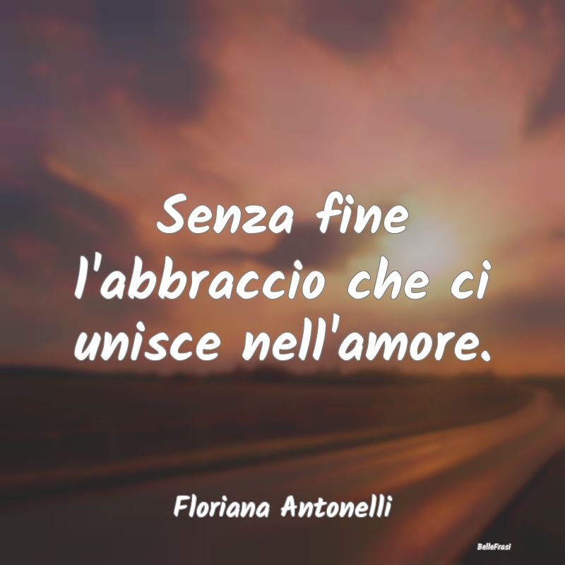 Frasi sugli Abbracci - Senza fine l'abbraccio che ci unisce nell'amore....