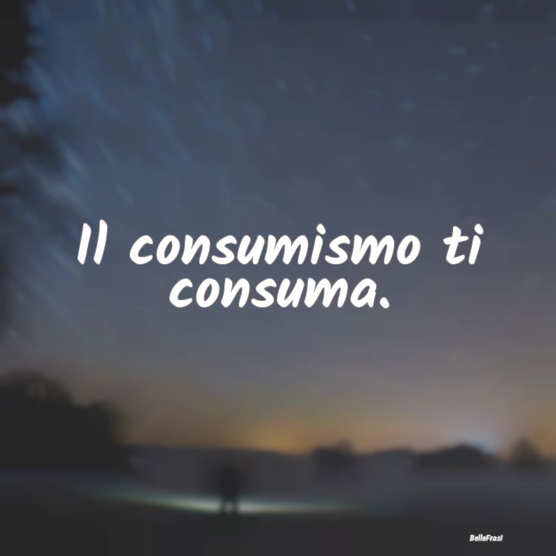 Frasi sul consumo - Il consumismo ti consuma....