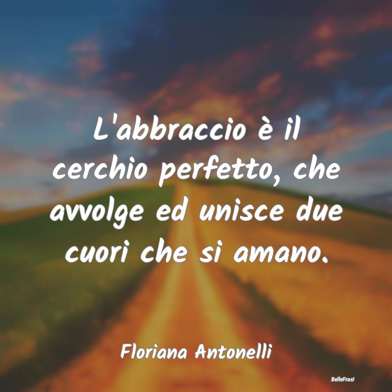 Frasi sugli Abbracci - L'abbraccio è il cerchio perfetto, che avvolge ed...