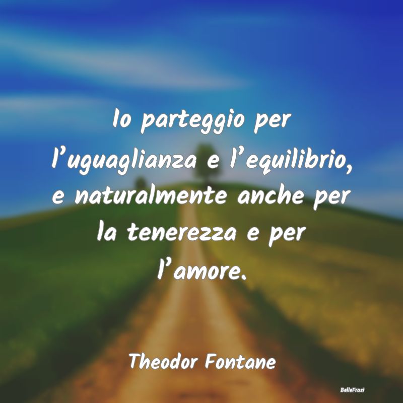 Frasi sulla Tenerezza - Io parteggio per l’uguaglianza e l’equilibrio,...