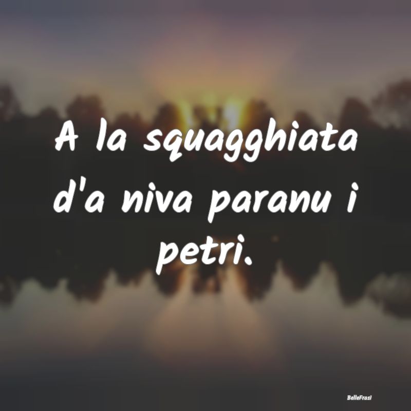 Frasi Apparenza - A la squagghiata d'a niva paranu i petri....