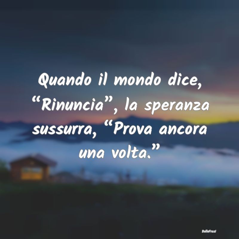 Quando il mondo dice, “Rinuncia”, la speranza ...