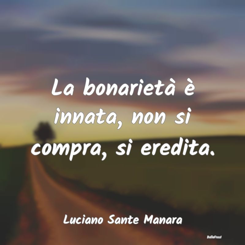 Frasi sulla Bontà - La bonarietà è innata, non si compra, si eredita...