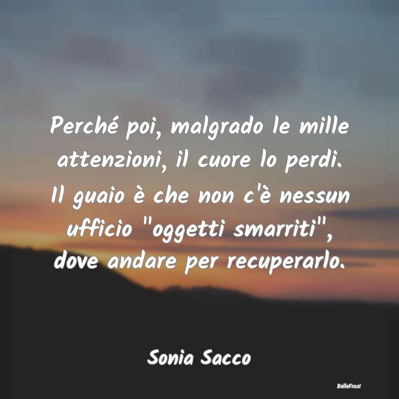 Frasi sulla Tristezza - Perché poi, malgrado le mille attenzioni, il cuor...