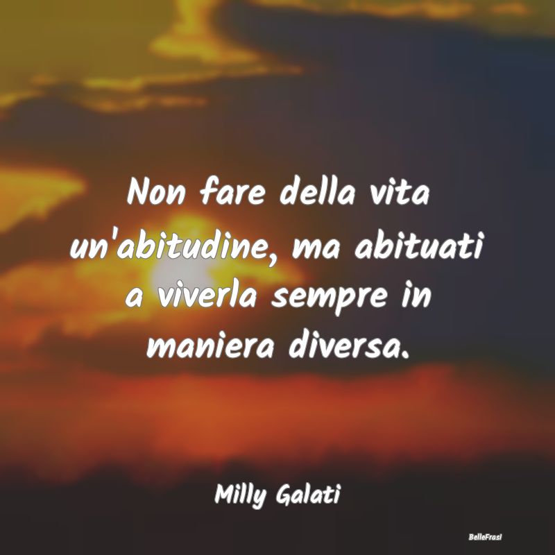 Frasi Abitudine - Non fare della vita un'abitudine, ma abituati a vi...