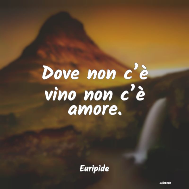 Frasi Divertenti sull’Amore - Dove non c’è vino non c’è amore....