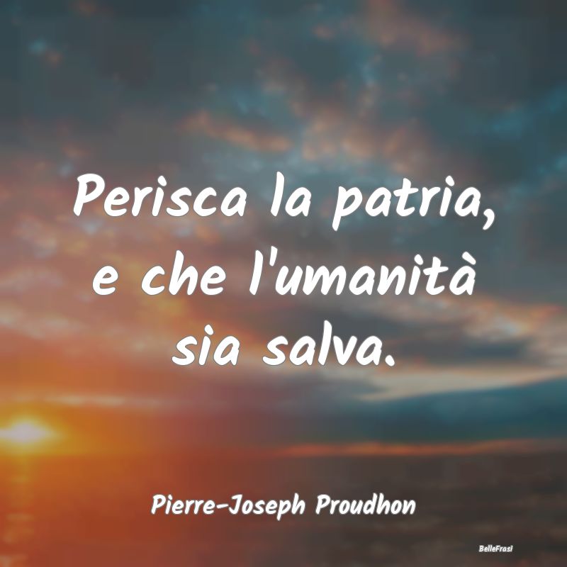 Frasi sulla Salvezza - Perisca la patria, e che l'umanità sia salva....