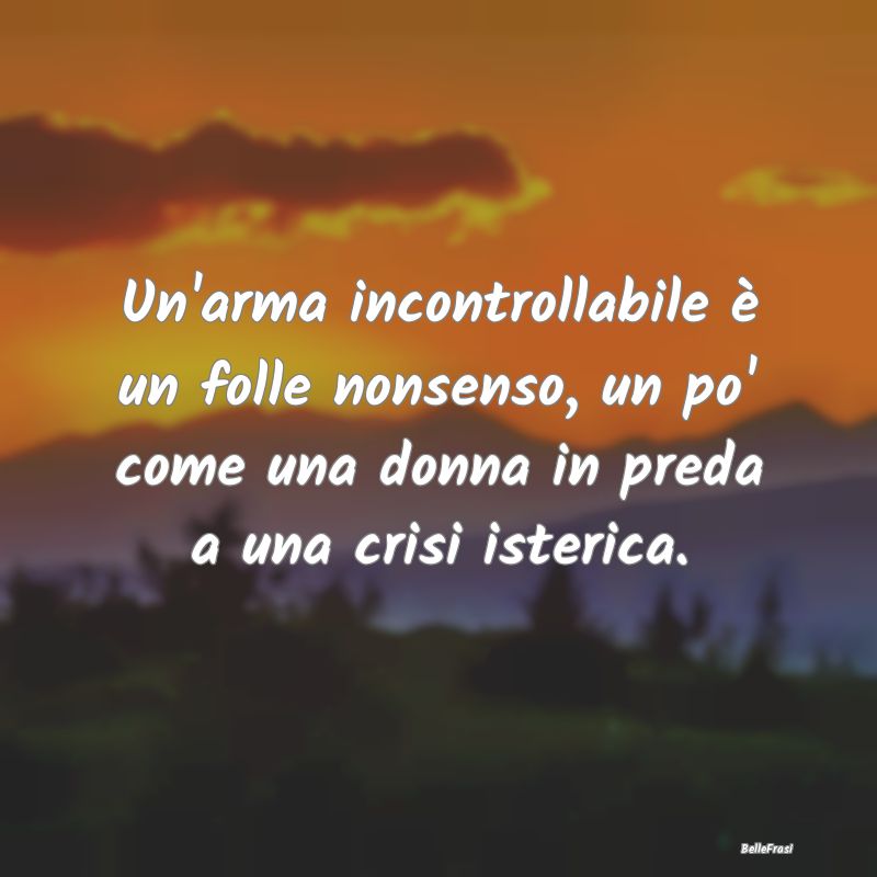 Frasi sul Controllo - Un'arma incontrollabile è un folle nonsenso, un p...