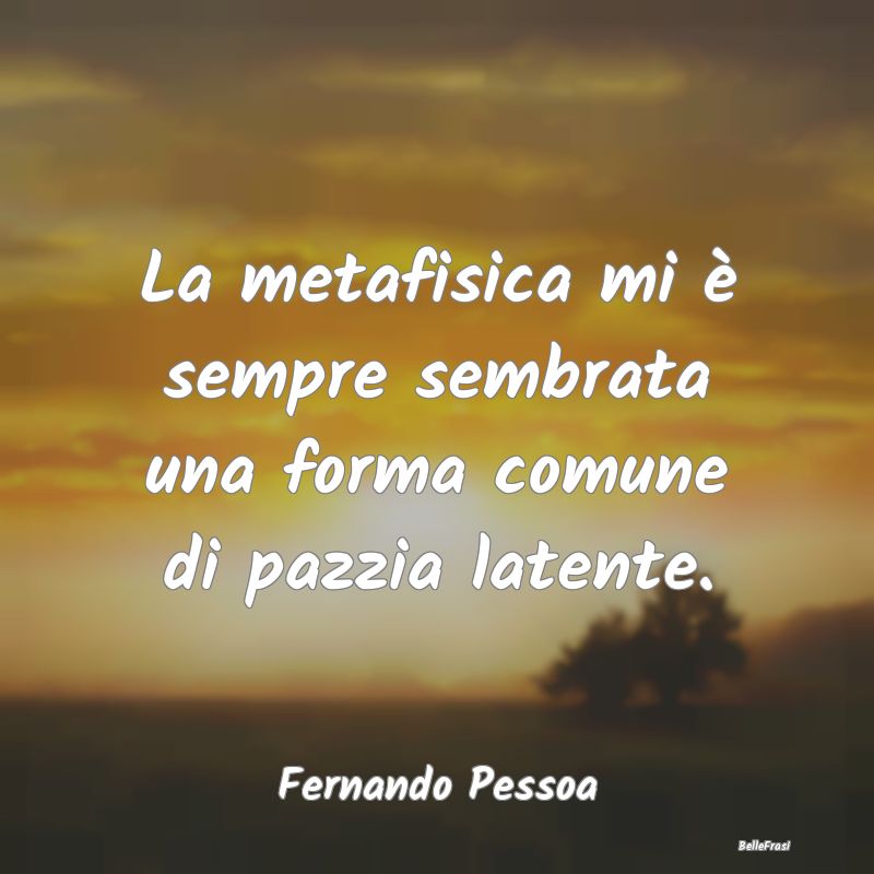 Frasi sulla pazzia - La metafisica mi è sempre sembrata una forma comu...