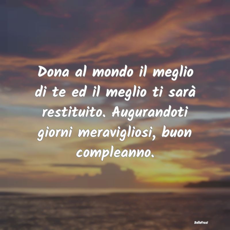 Frasi di Compleanno - Dona al mondo il meglio di te ed il meglio ti sar...