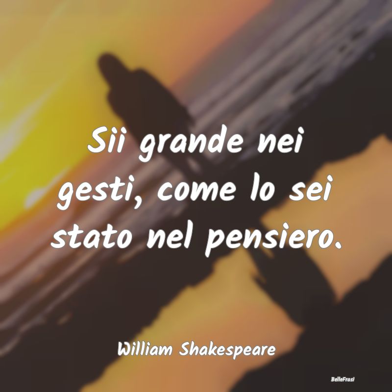 Frasi sul Pensare - Sii grande nei gesti, come lo sei stato nel pensie...