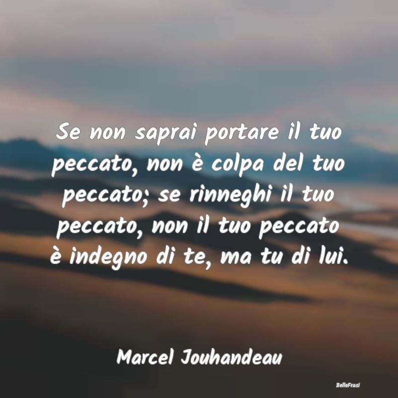 Se non saprai portare il tuo peccato, non è colpa...