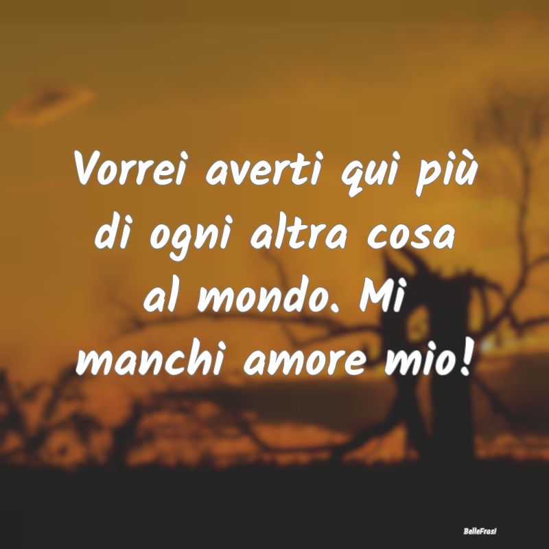 Frasi sull’amore a distanza - Vorrei averti qui più di ogni altra cosa al mondo...