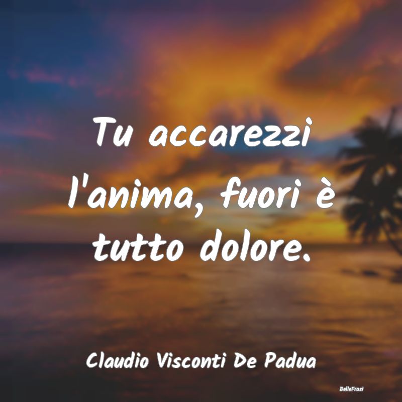 Frasi sulla Tristezza - Tu accarezzi l'anima, fuori è tutto dolore....