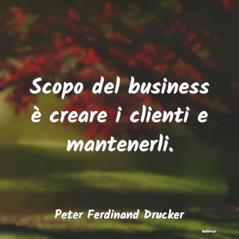 Frasi sugli Affari - Scopo del business è creare i clienti e mantenerl...