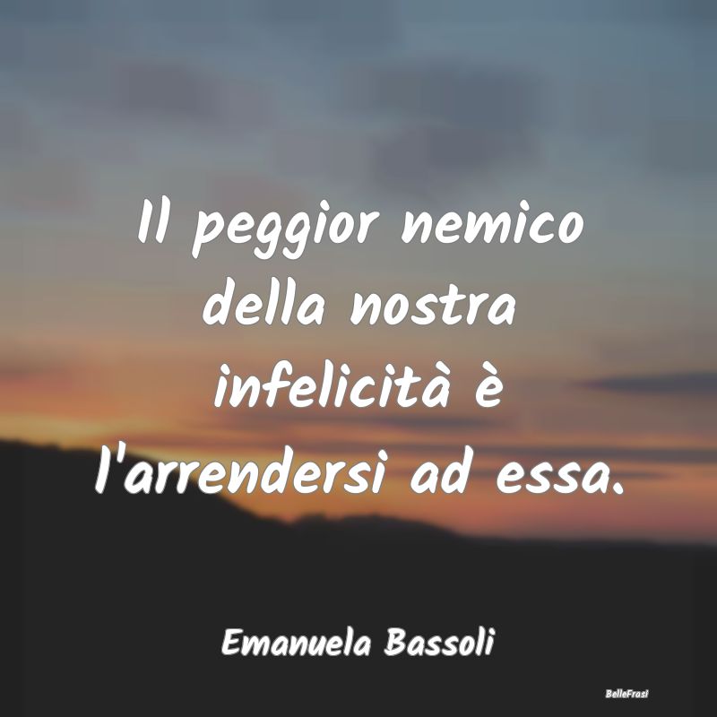 Frasi sulla Tristezza - Il peggior nemico della nostra infelicità è l'ar...