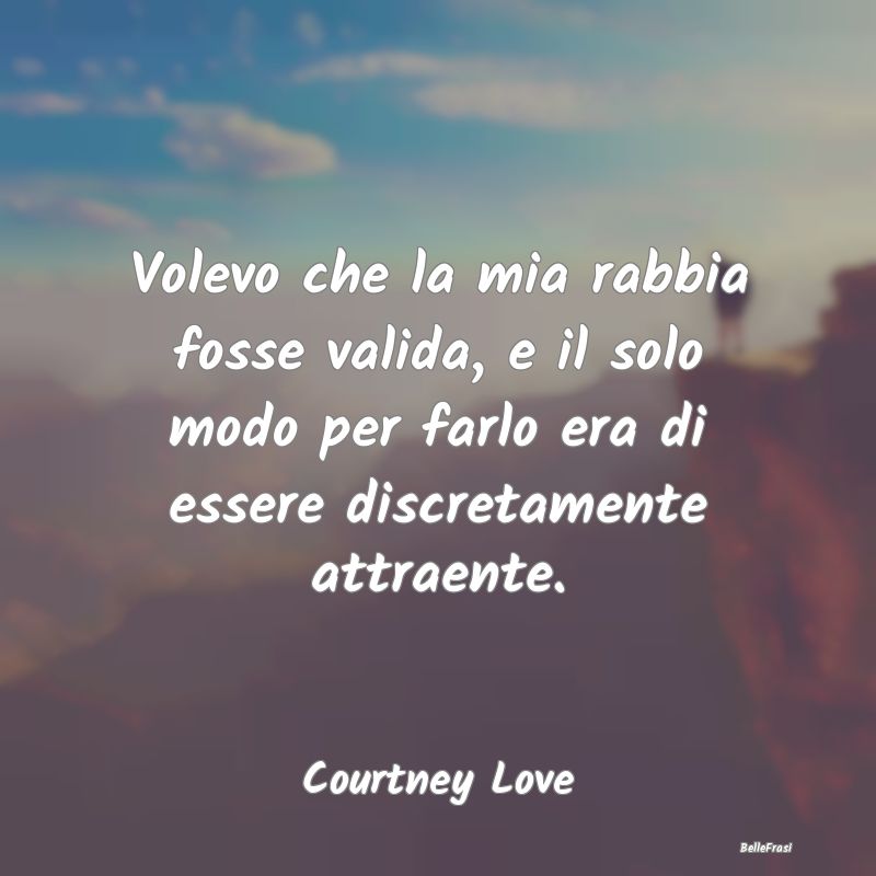 Frasi sulla Rabbia - Volevo che la mia rabbia fosse valida, e il solo m...