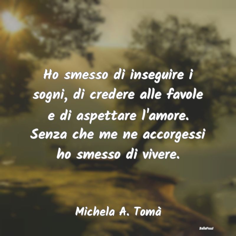 Frasi sulla Tristezza - Ho smesso di inseguire i sogni, di credere alle fa...