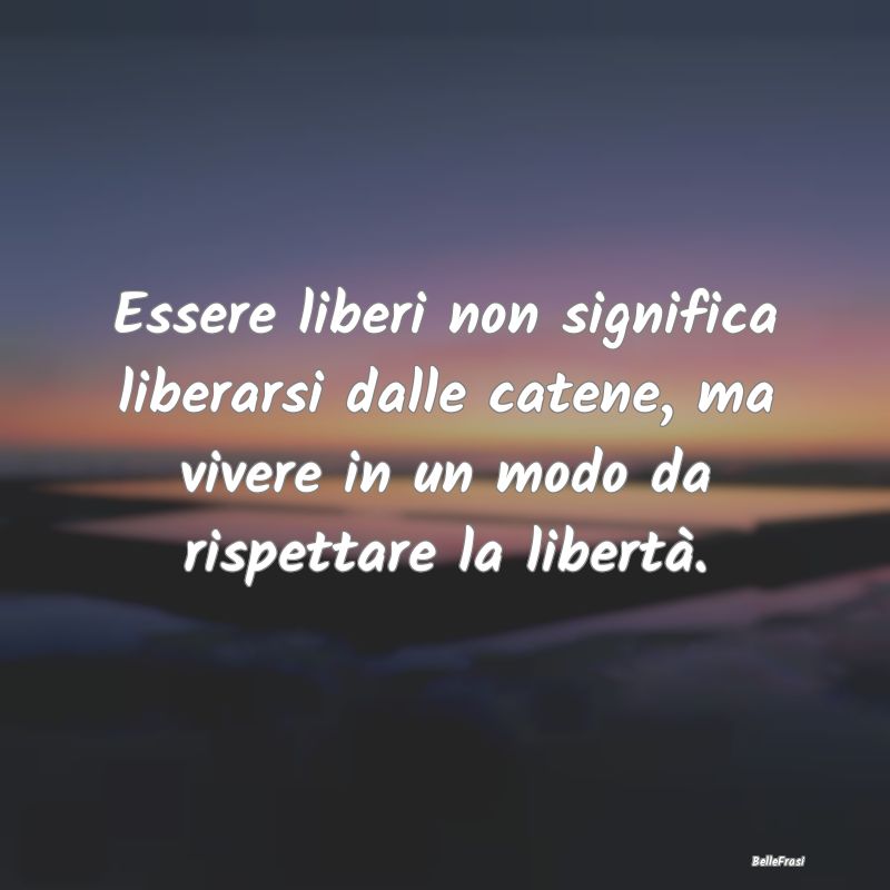 Frasi sulla Pace - Essere liberi non significa liberarsi dalle catene...