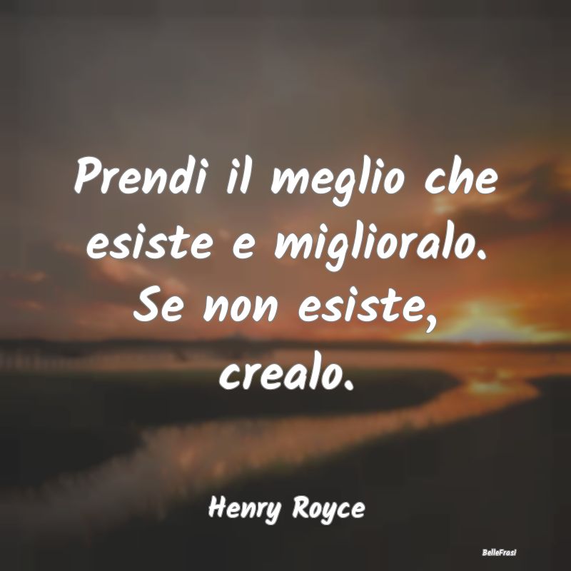 Frasi Motivazionali - Prendi il meglio che esiste e miglioralo. Se non e...