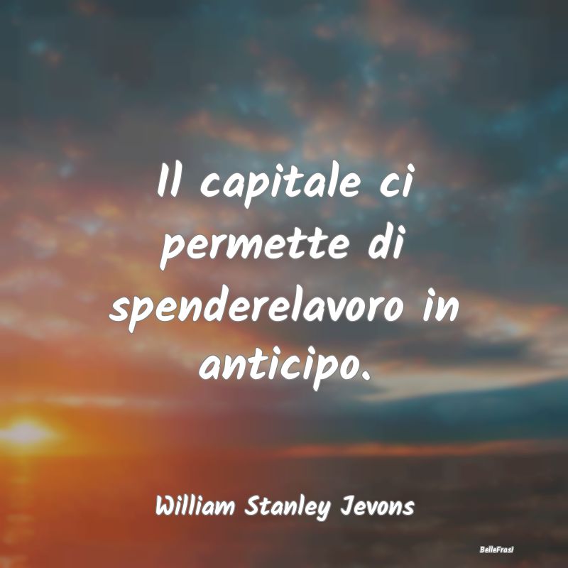 Frasi sul Capitalismo - Il capitale ci permette di spenderelavoro in antic...