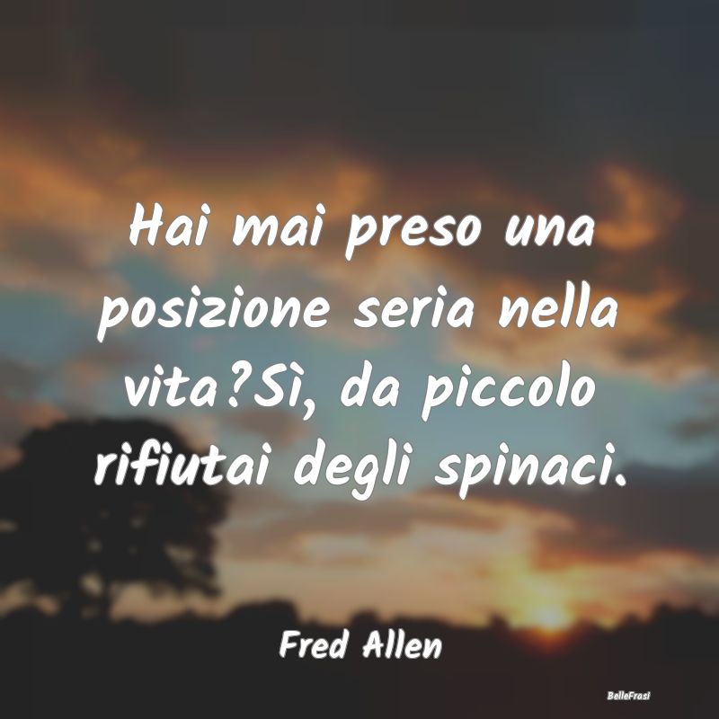 Frasi sulla Serietà - Hai mai preso una posizione seria nella vita?Sì, ...