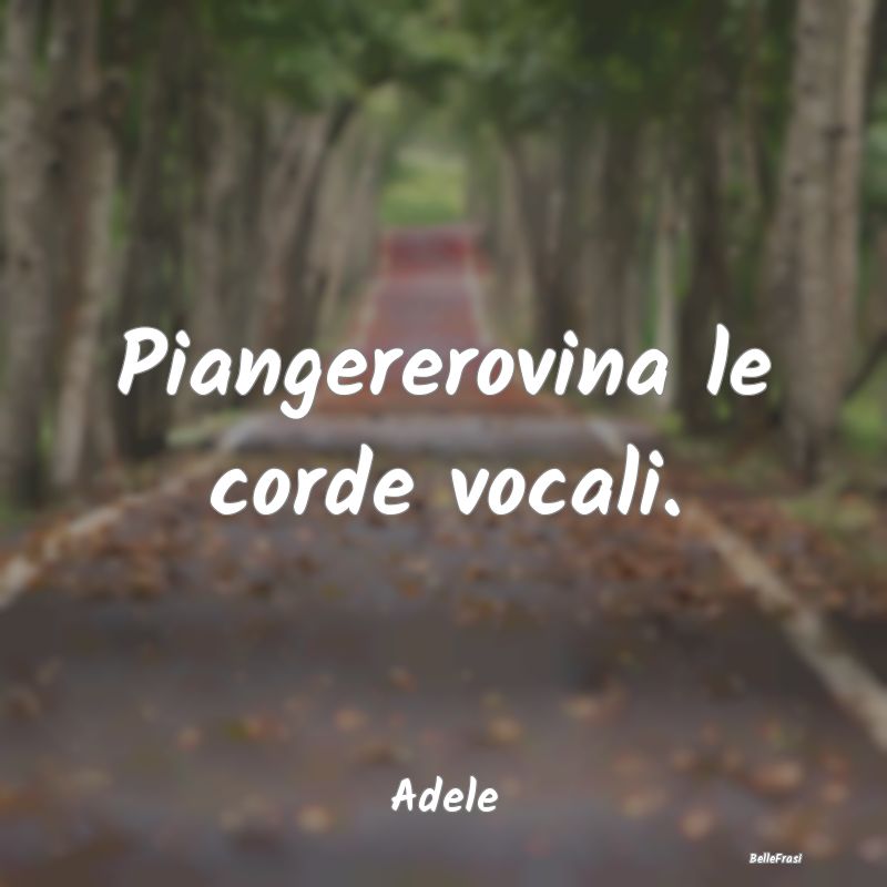 Frasi sul Danneggiare - Piangererovina le corde vocali....