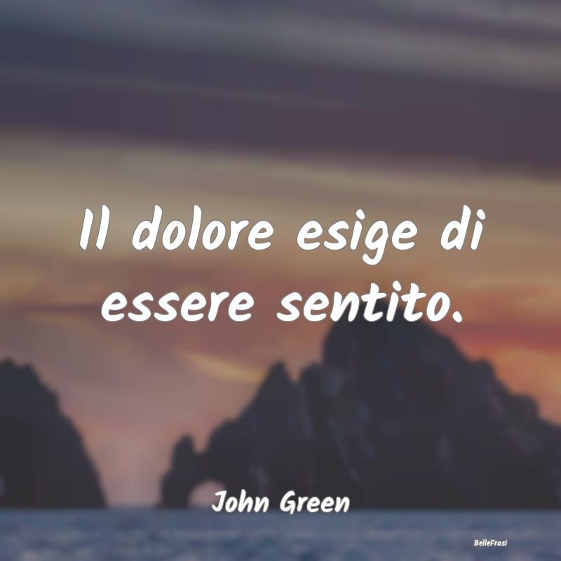 Frasi sulla Tristezza - Il dolore esige di essere sentito....