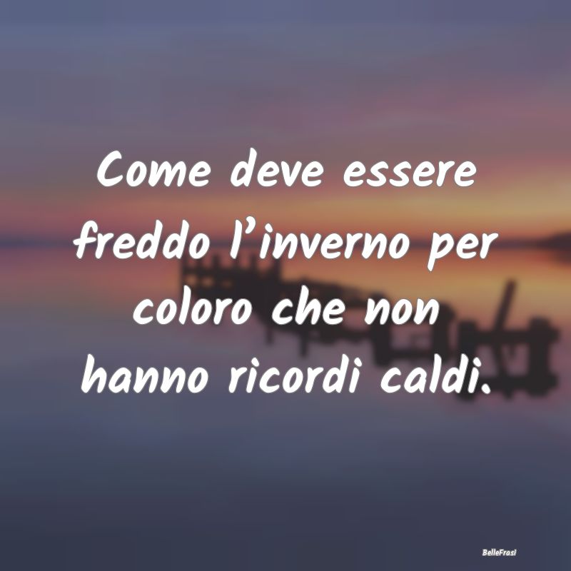 Frasi sull’inverno - Come deve essere freddo l’inverno per coloro che...