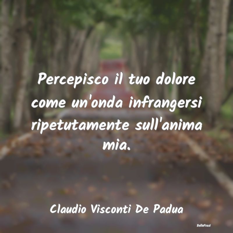 Frasi sulla Tristezza - Percepisco il tuo dolore come un'onda infrangersi ...