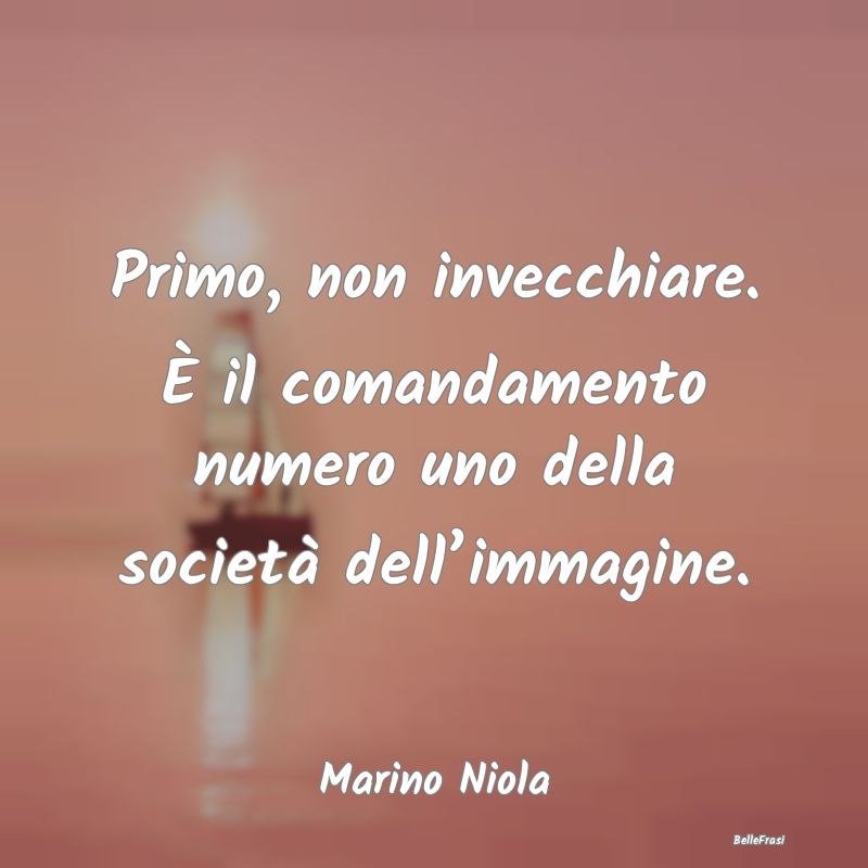 Frasi Apparenza - Primo, non invecchiare. È il comandamento numero ...