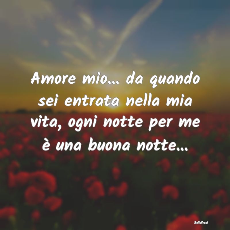 Frasi di Buonanotte - Amore mio... da quando sei entrata nella mia vita,...