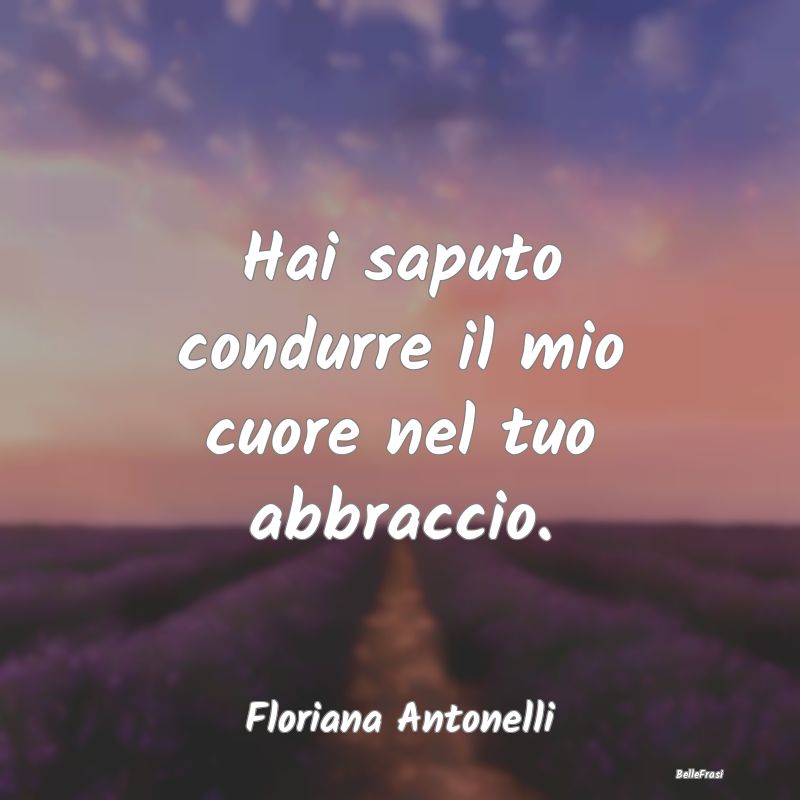 Frasi sugli Abbracci - Hai saputo condurre il mio cuore nel tuo abbraccio...