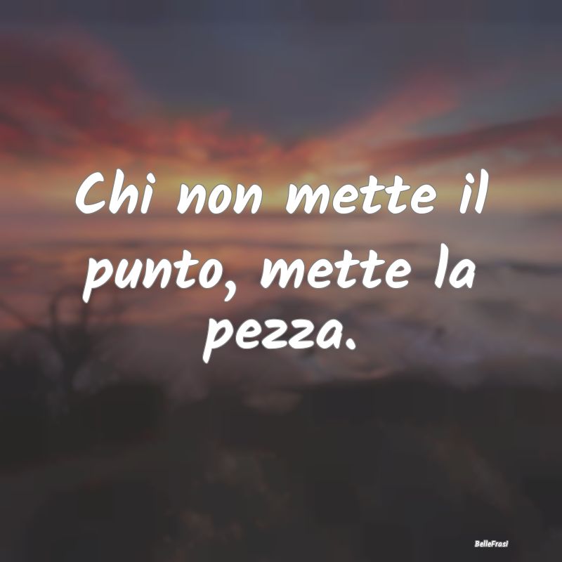 Frasi Prudenza - Chi non mette il punto, mette la pezza....