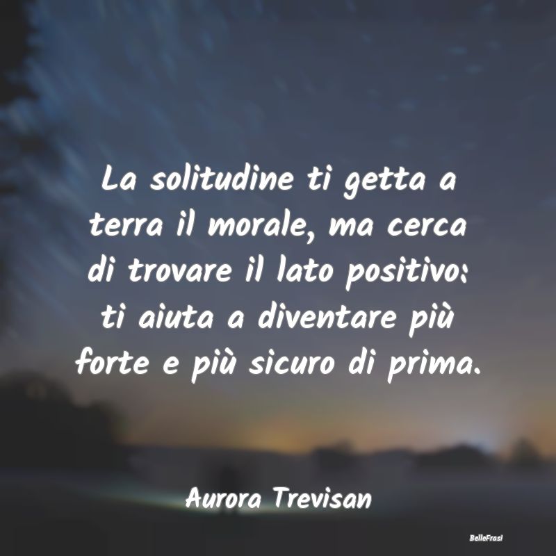 Frasi sulla Tristezza - La solitudine ti getta a terra il morale, ma cerca...