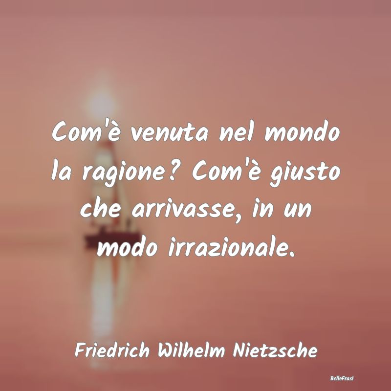 Frasi sull'Irrazionalità - Com'è venuta nel mondo la ragione? Com'è giusto ...