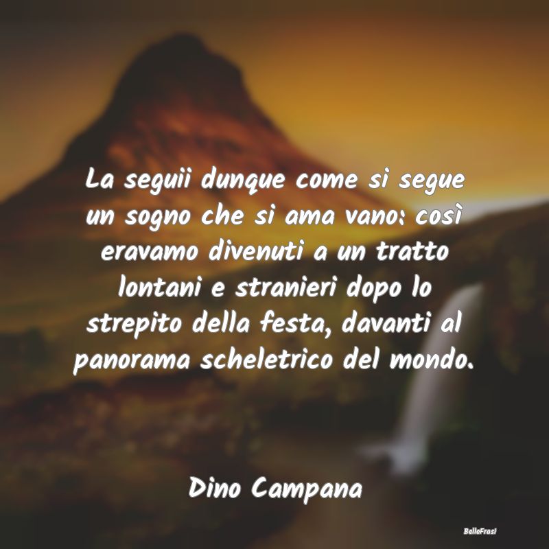 Frasi sul Lasciarsi - La seguii dunque come si segue un sogno che si ama...