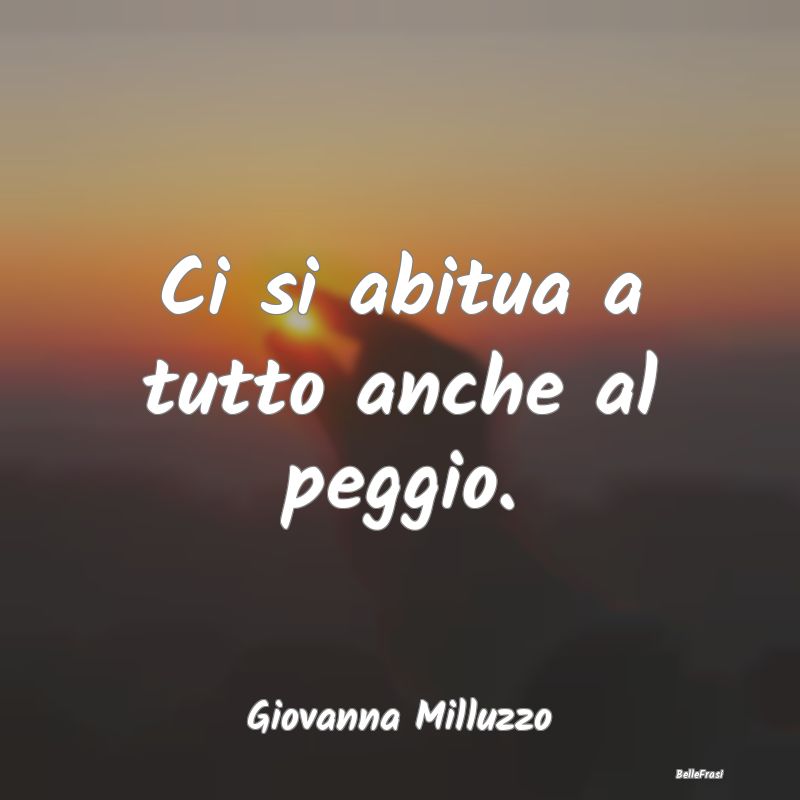 Frasi Abitudine - Ci si abitua a tutto anche al peggio....