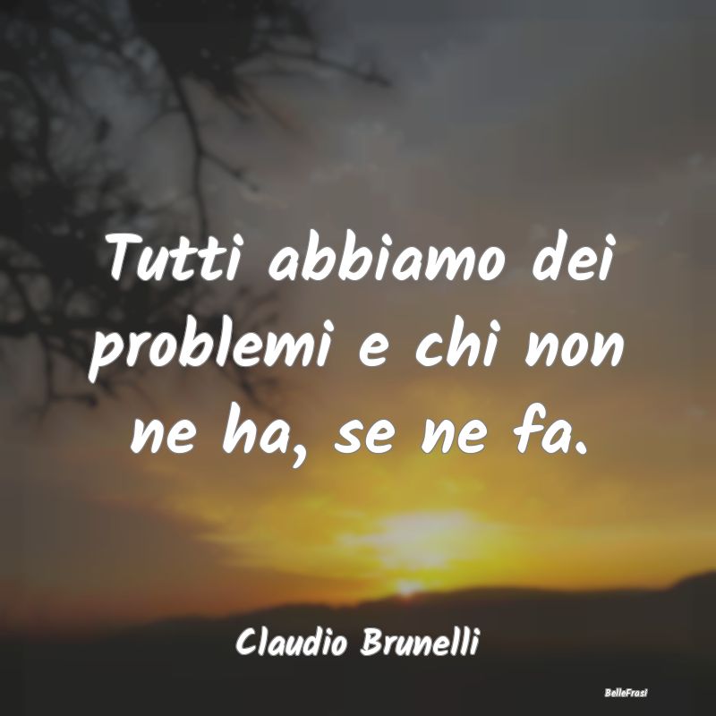 Frasi sulla Tristezza - Tutti abbiamo dei problemi e chi non ne ha, se ne ...